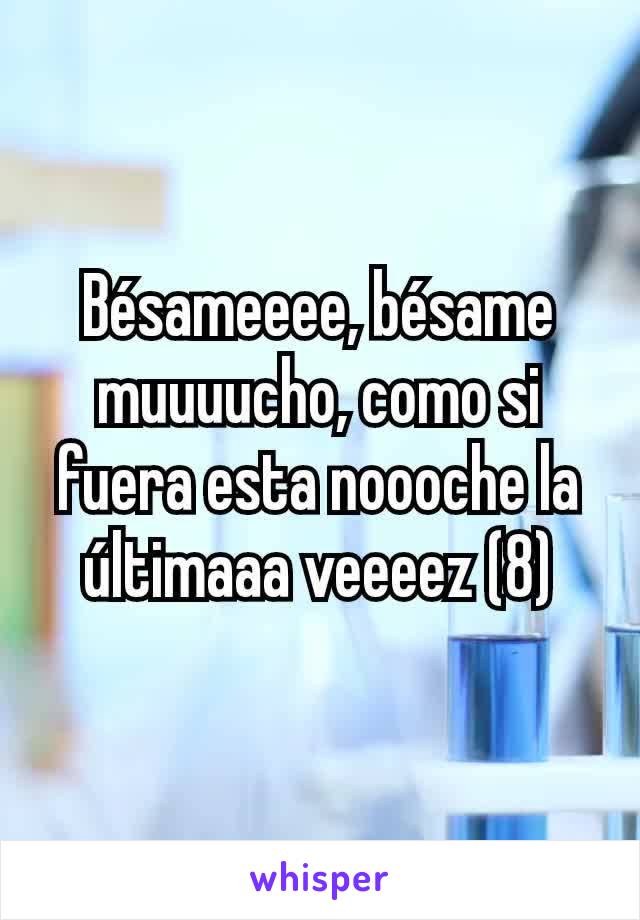 Bésameeee, bésame muuuucho, como si fuera esta noooche la últimaaa veeeez (8)