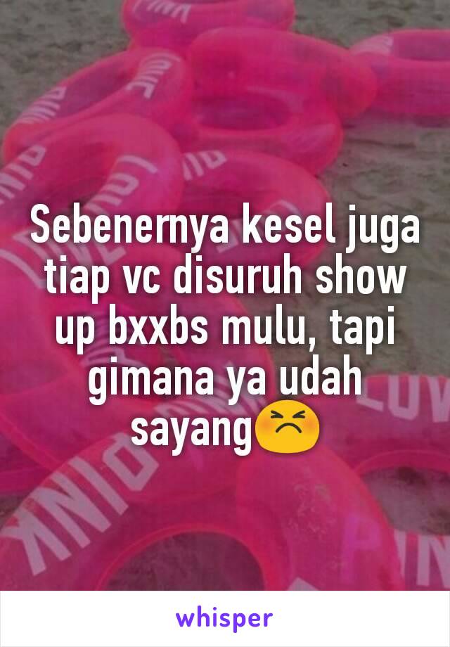 Sebenernya kesel juga tiap vc disuruh show up bxxbs mulu, tapi gimana ya udah sayang😣