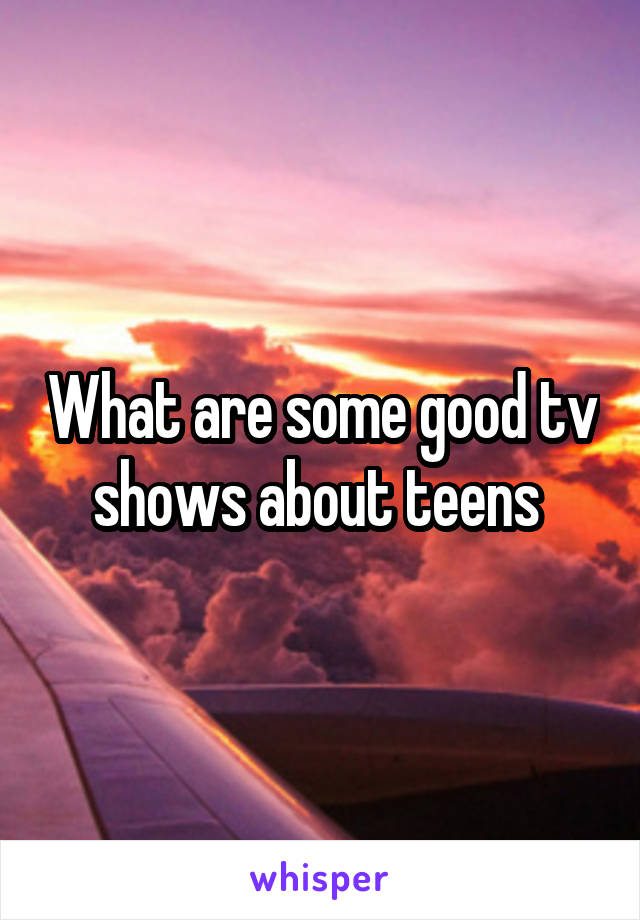 What are some good tv shows about teens 