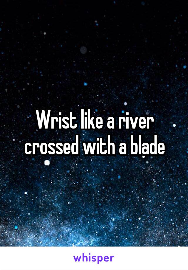 Wrist like a river crossed with a blade