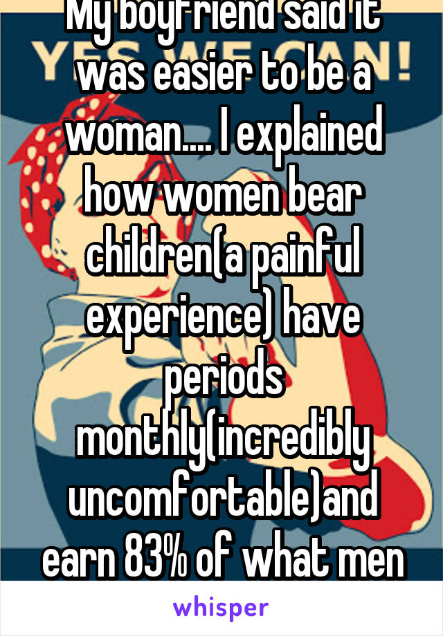 My boyfriend said it was easier to be a woman.... I explained how women bear children(a painful experience) have periods monthly(incredibly uncomfortable)and earn 83% of what men earn... he said "wah"