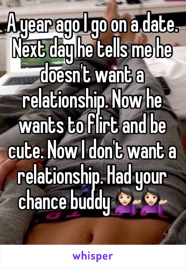 A year ago I go on a date. Next day he tells me he doesn't want a relationship. Now he wants to flirt and be cute. Now I don't want a relationship. Had your chance buddy 💁🏻💁🏻