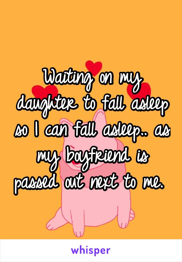 Waiting on my daughter to fall asleep so I can fall asleep.. as my boyfriend is passed out next to me. 