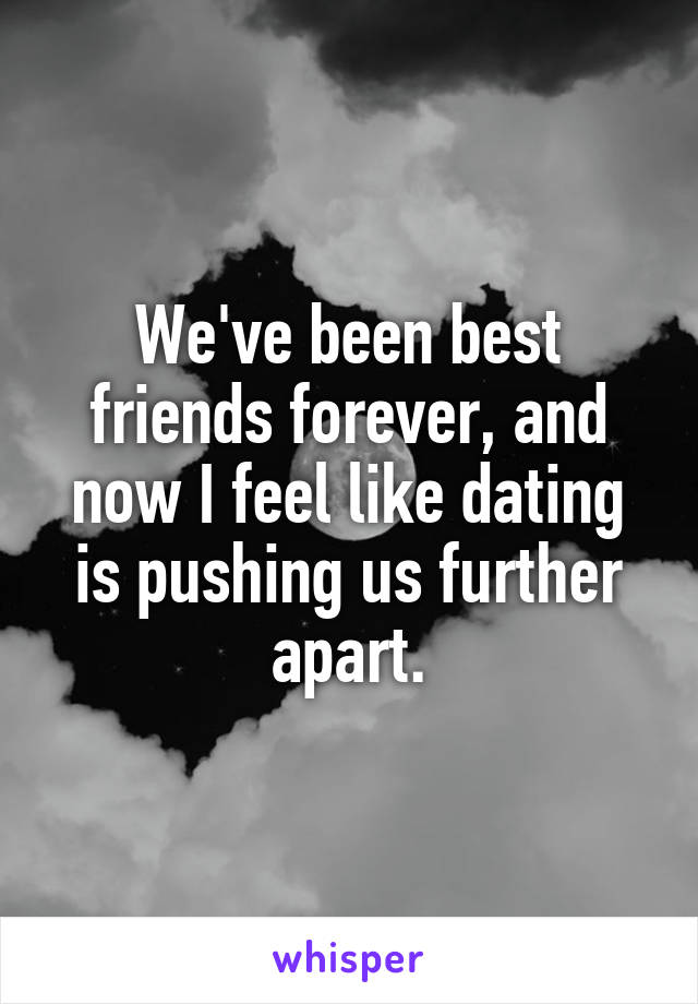 We've been best friends forever, and now I feel like dating is pushing us further apart.