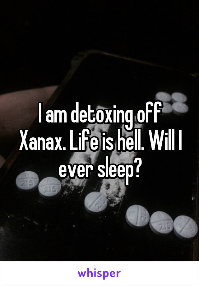 I am detoxing off Xanax. Life is hell. Will I ever sleep?