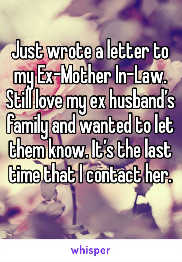 Just wrote a letter to my Ex-Mother In-Law. Still love my ex husband’s family and wanted to let them know. It’s the last time that I contact her. 