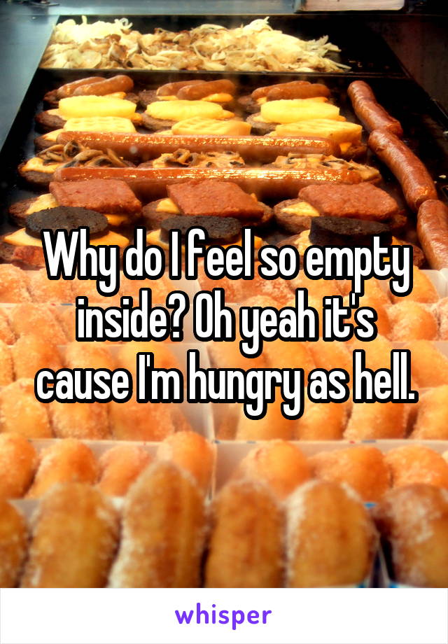 Why do I feel so empty inside? Oh yeah it's cause I'm hungry as hell.