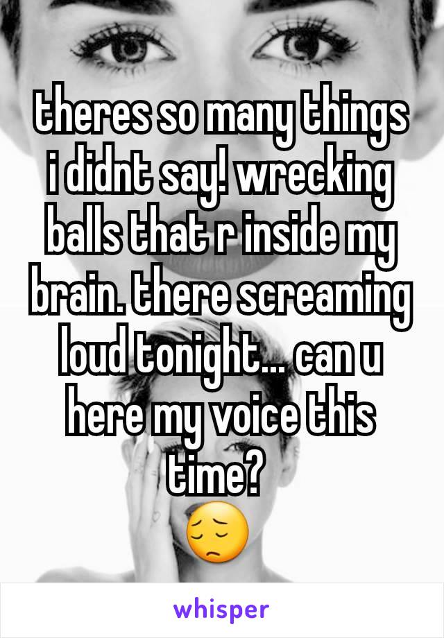 theres so many things i didnt say! wrecking balls that r inside my brain. there screaming loud tonight... can u here my voice this time? 
😔 