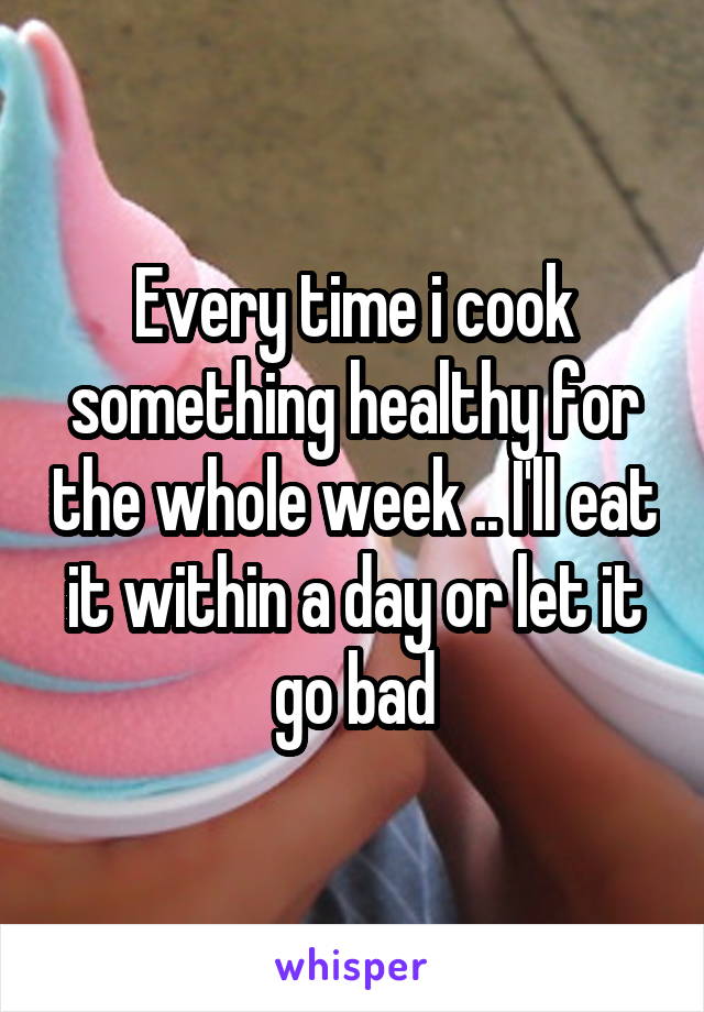 Every time i cook something healthy for the whole week .. I'll eat it within a day or let it go bad