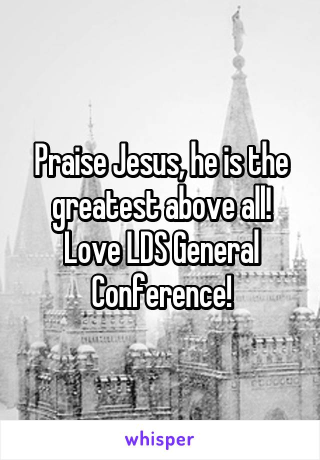 Praise Jesus, he is the greatest above all! Love LDS General Conference!