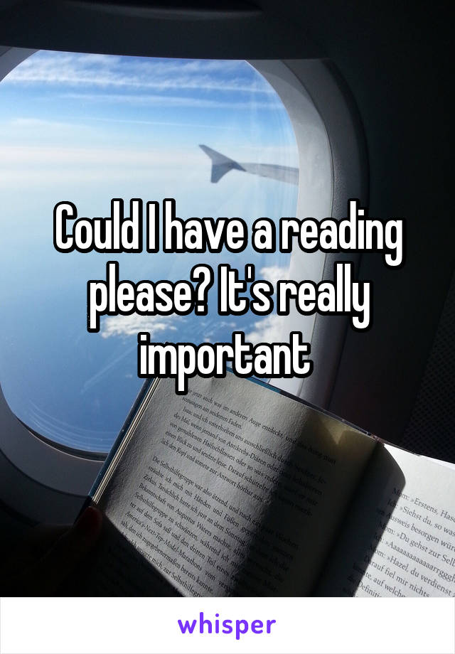 Could I have a reading please? It's really important 
