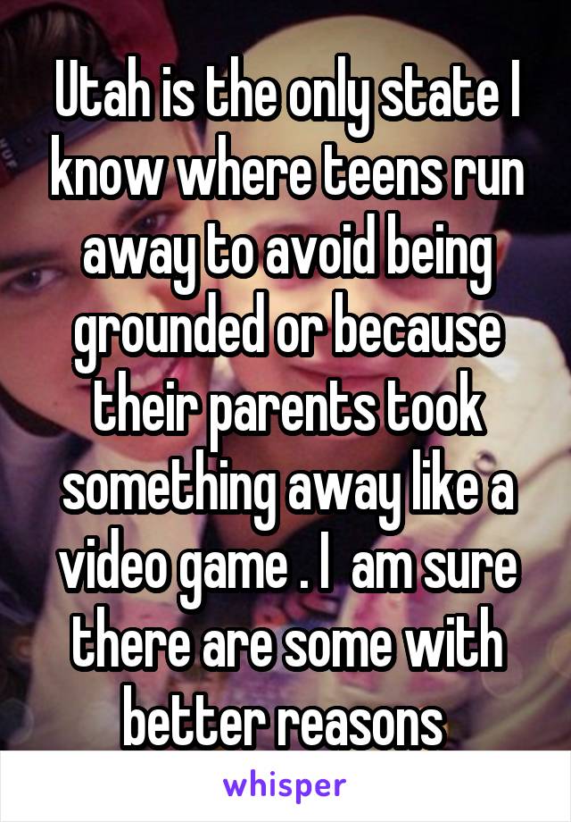 Utah is the only state I know where teens run away to avoid being grounded or because their parents took something away like a video game . I  am sure there are some with better reasons 