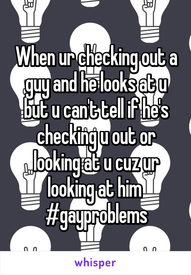 When ur checking out a guy and he looks at u but u can't tell if he's checking u out or looking at u cuz ur looking at him 
#gayproblems