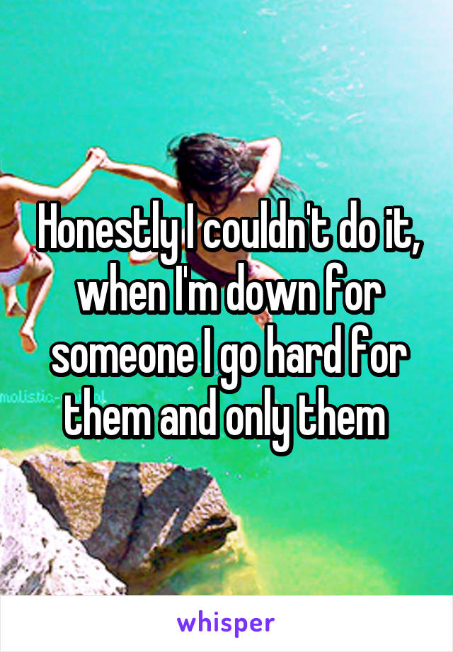 Honestly I couldn't do it, when I'm down for someone I go hard for them and only them 