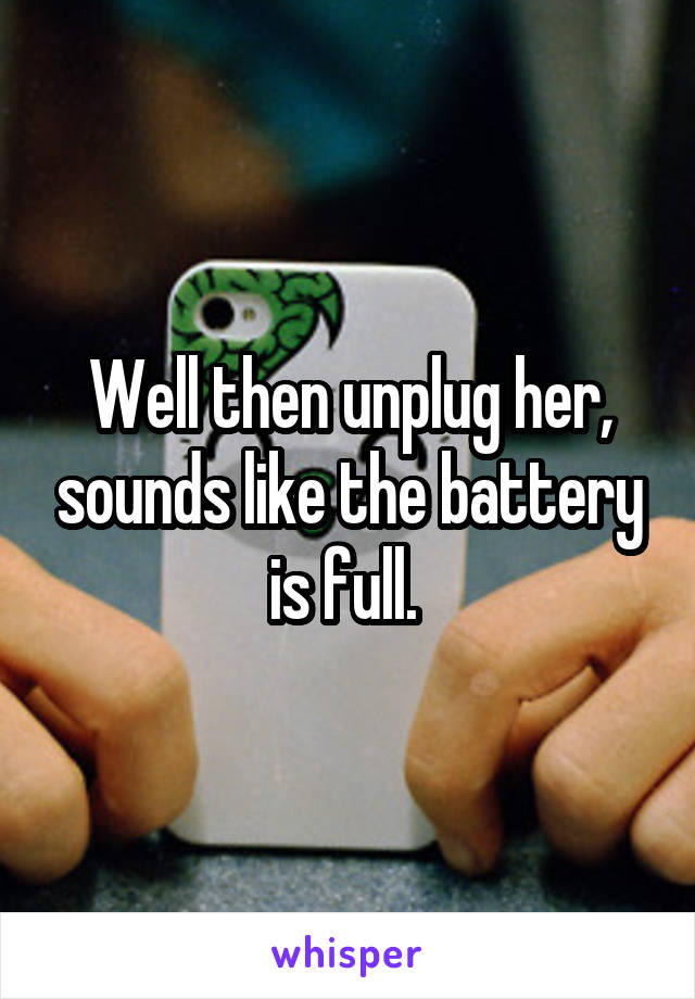 Well then unplug her, sounds like the battery is full. 