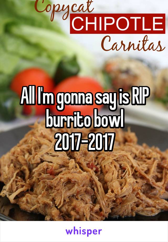 All I'm gonna say is RIP burrito bowl
2017-2017