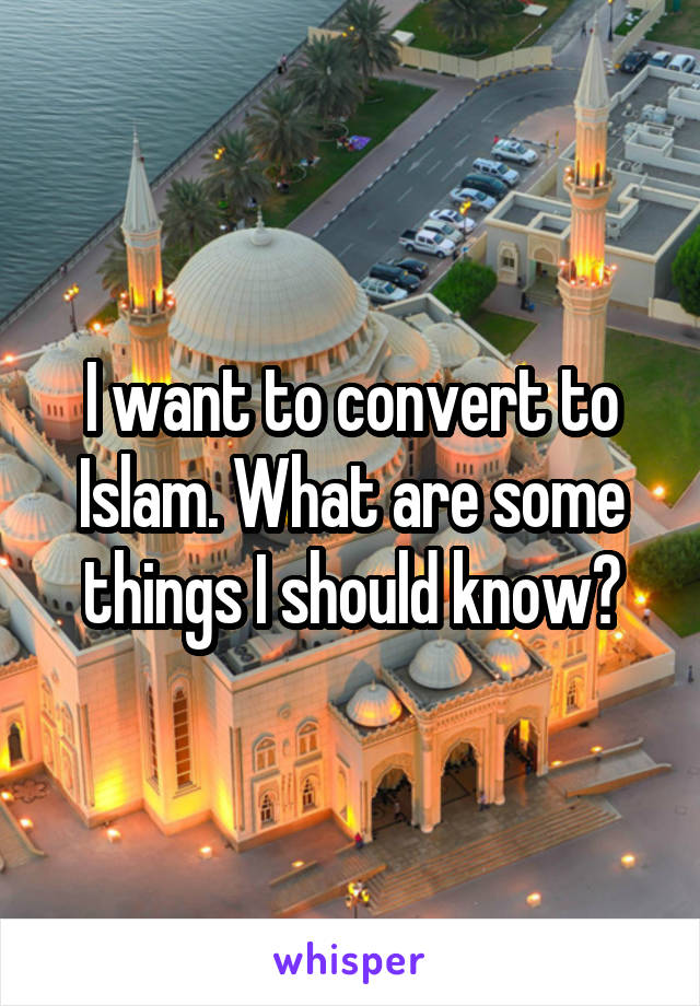 I want to convert to Islam. What are some things I should know?