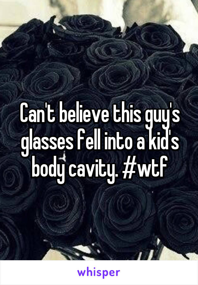 Can't believe this guy's glasses fell into a kid's body cavity. #wtf