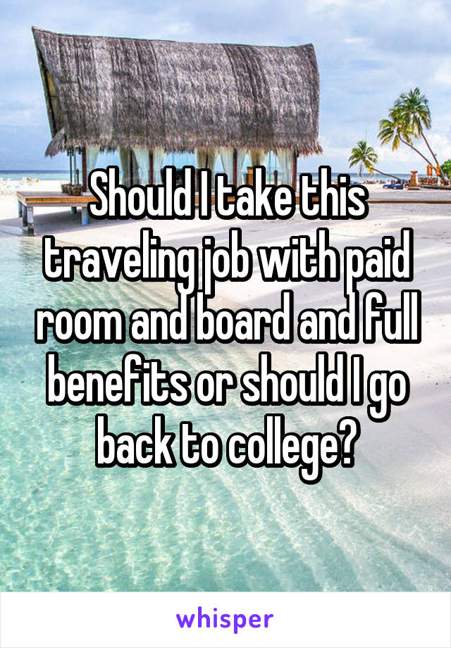 Should I take this traveling job with paid room and board and full benefits or should I go back to college?