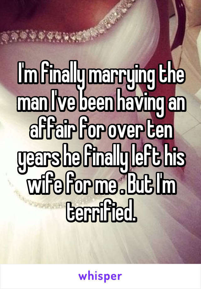 I'm finally marrying the man I've been having an affair for over ten years he finally left his wife for me . But I'm terrified.