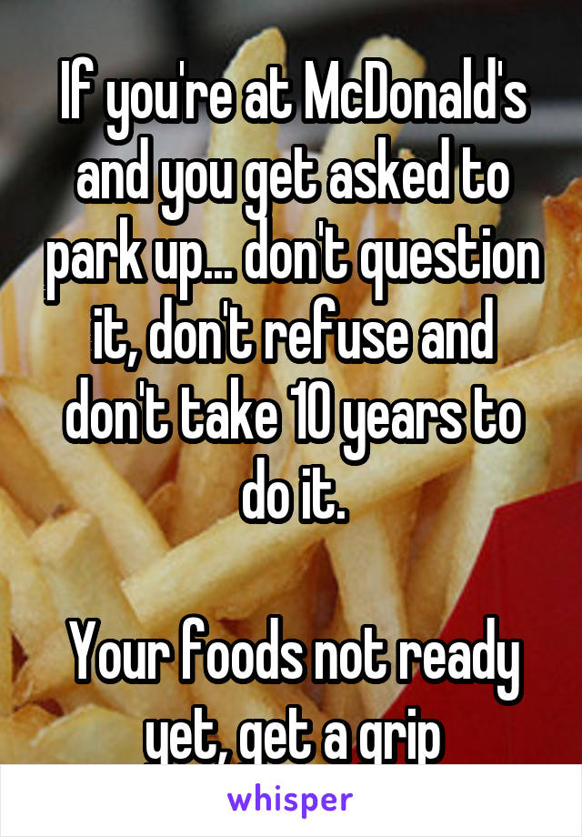 If you're at McDonald's and you get asked to park up... don't question it, don't refuse and don't take 10 years to do it.

Your foods not ready yet, get a grip