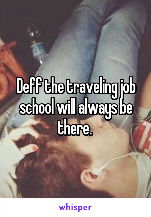 Deff the traveling job school will always be there. 