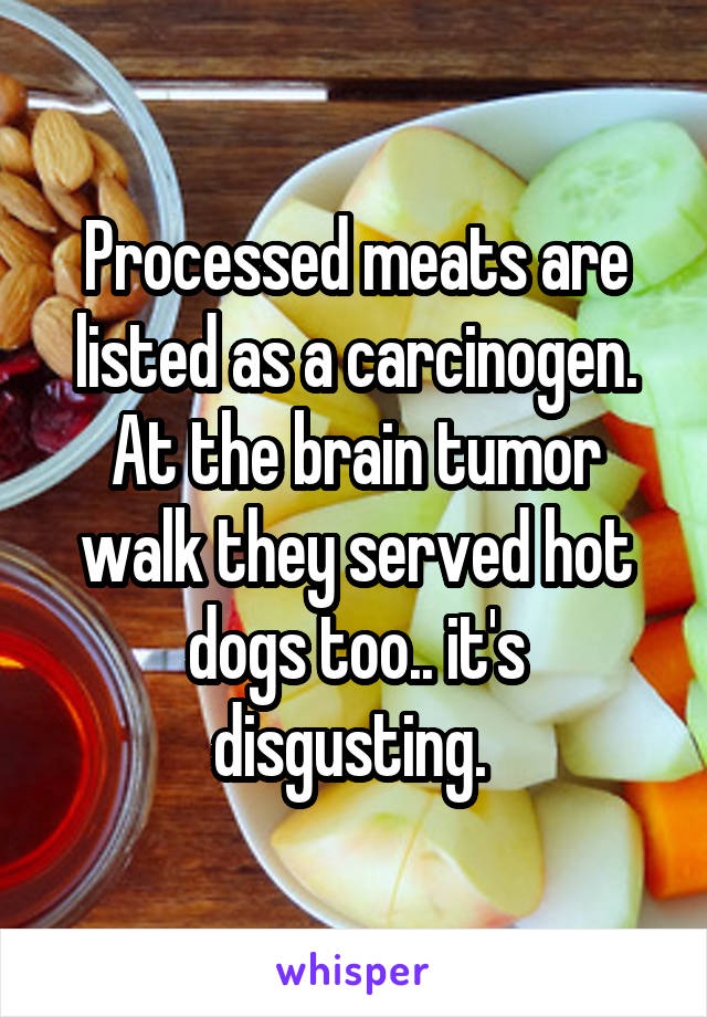 Processed meats are listed as a carcinogen. At the brain tumor walk they served hot dogs too.. it's disgusting. 