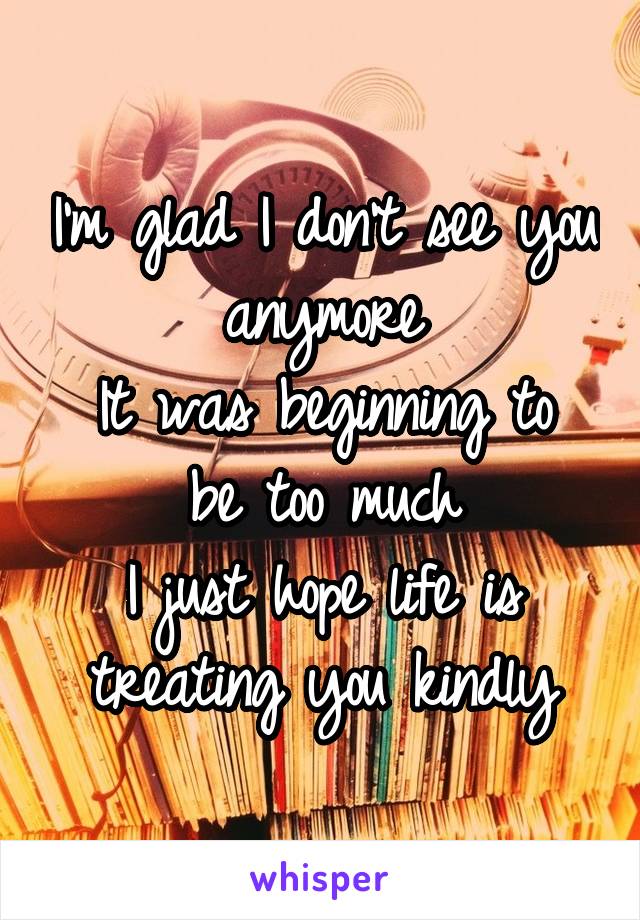 I'm glad I don't see you anymore
It was beginning to be too much
I just hope life is treating you kindly