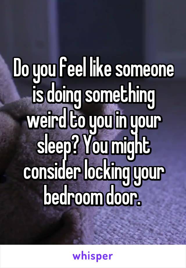 Do you feel like someone is doing something weird to you in your sleep? You might consider locking your bedroom door. 