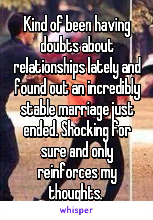 Kind of been having doubts about relationships lately and found out an incredibly stable marriage just ended. Shocking for sure and only reinforces my thoughts. 