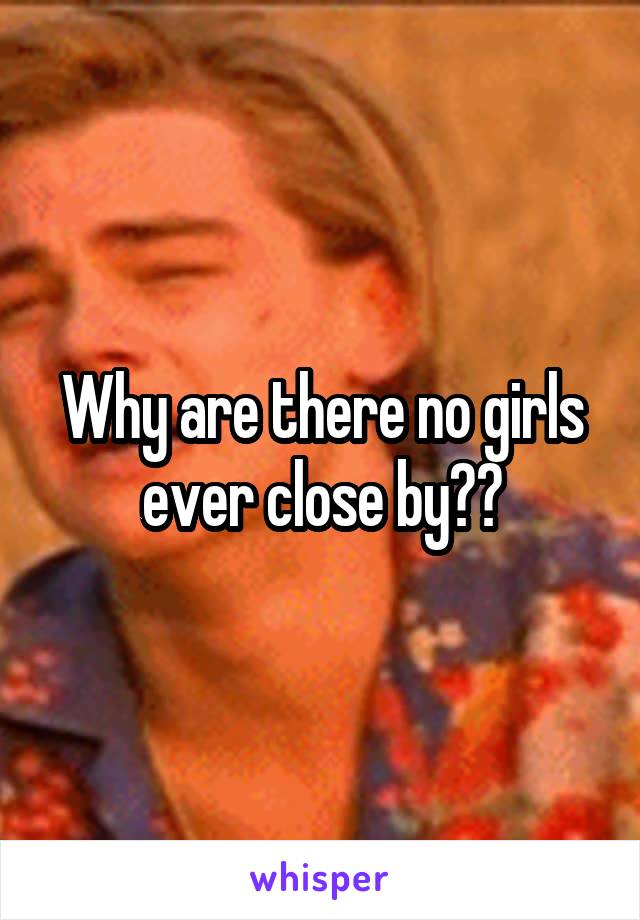 Why are there no girls ever close by??