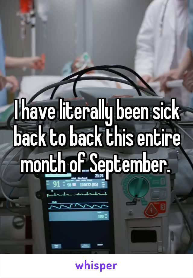 I have literally been sick back to back this entire month of September. 