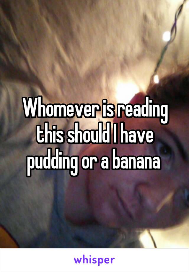 Whomever is reading this should I have pudding or a banana 