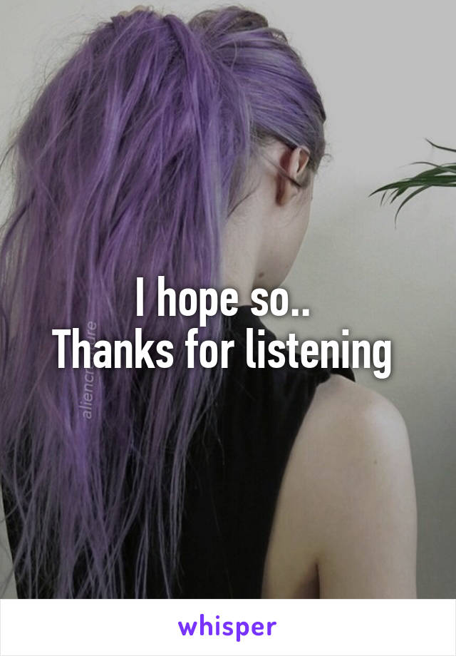 I hope so.. 
Thanks for listening 