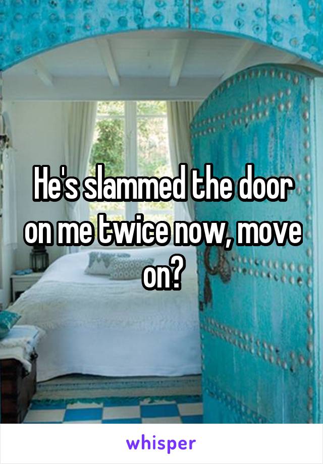 He's slammed the door on me twice now, move on?