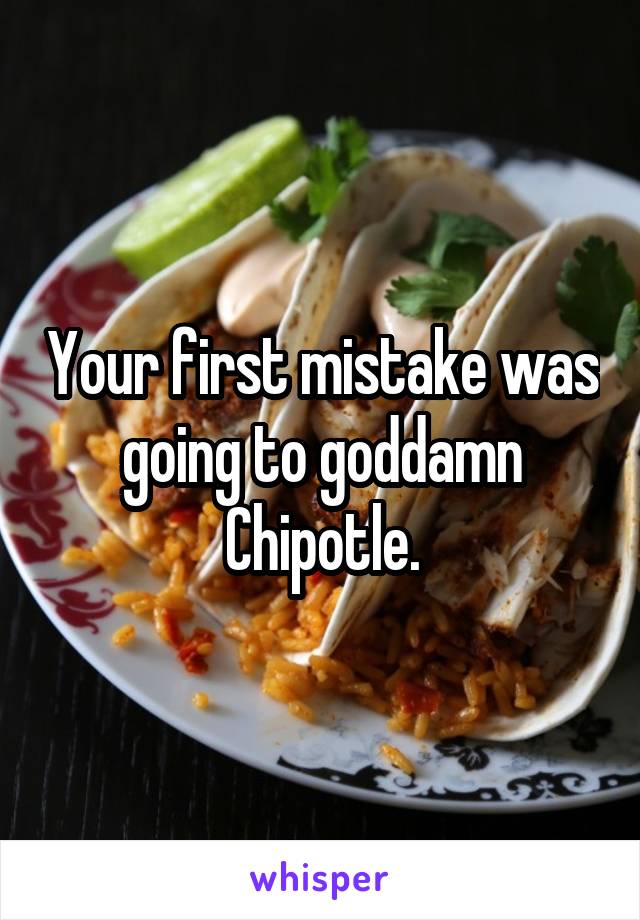 Your first mistake was going to goddamn Chipotle.