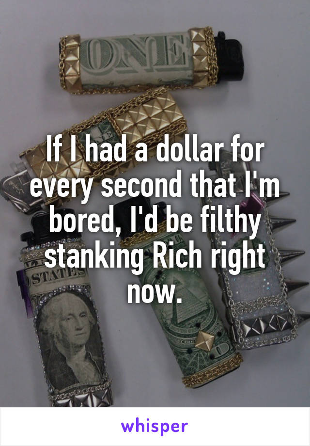 If I had a dollar for every second that I'm bored, I'd be filthy stanking Rich right now.