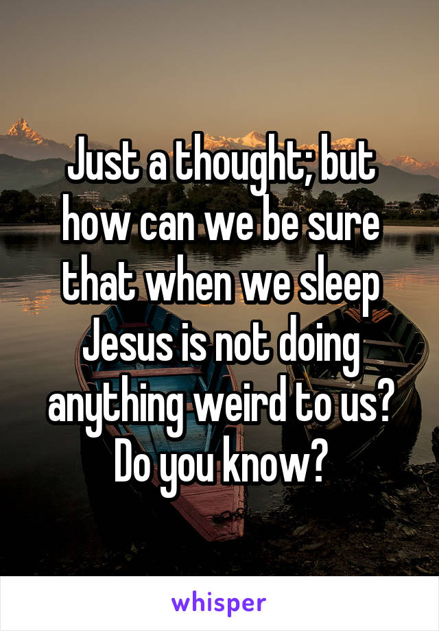 Just a thought; but how can we be sure that when we sleep Jesus is not doing anything weird to us? Do you know?