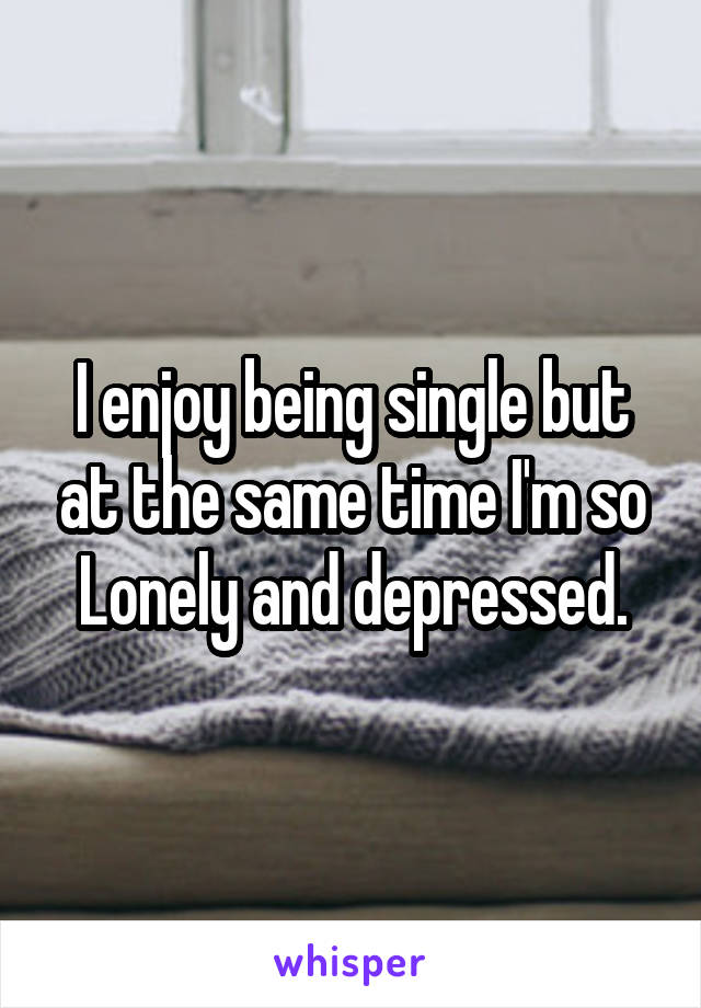 I enjoy being single but at the same time I'm so
Lonely and depressed.