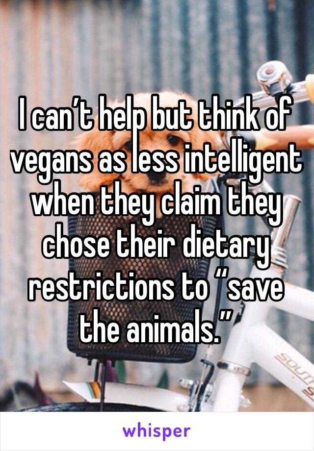 I can’t help but think of vegans as less intelligent when they claim they chose their dietary restrictions to “save the animals.”