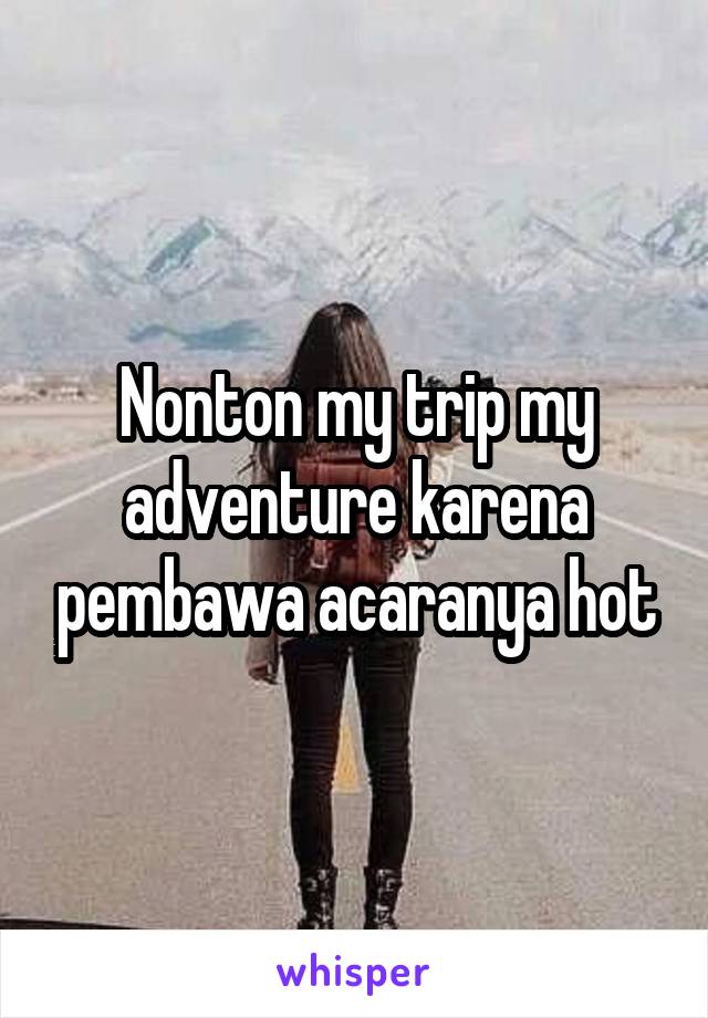 Nonton my trip my adventure karena pembawa acaranya hot