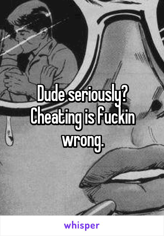 Dude seriously? Cheating is fuckin wrong.