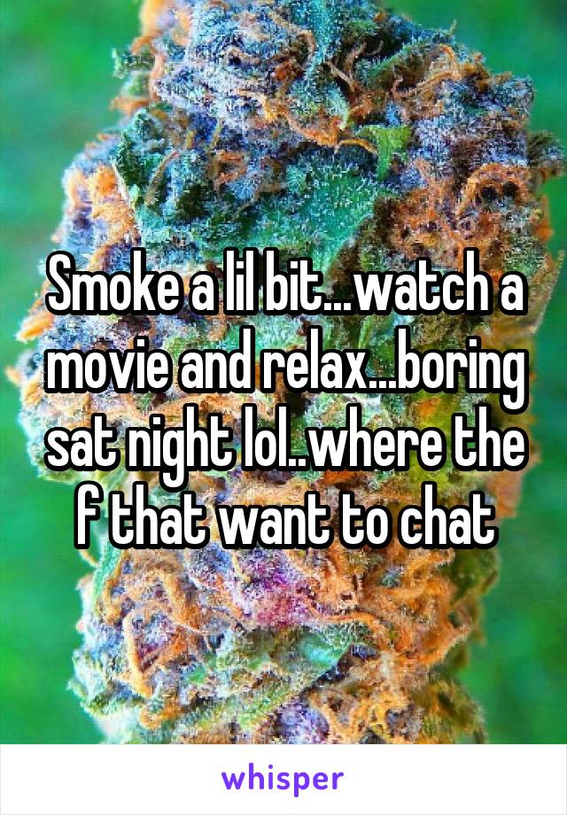 Smoke a lil bit...watch a movie and relax...boring sat night lol..where the f that want to chat