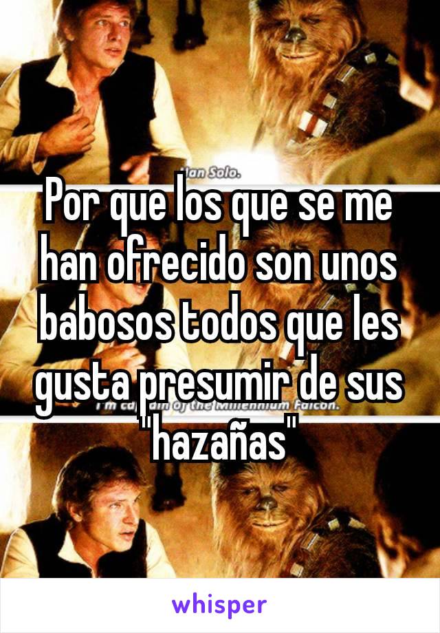 Por que los que se me han ofrecido son unos babosos todos que les gusta presumir de sus "hazañas"