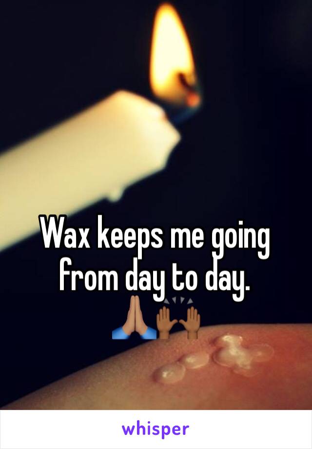 Wax keeps me going from day to day.           🙏🏽🙌🏾