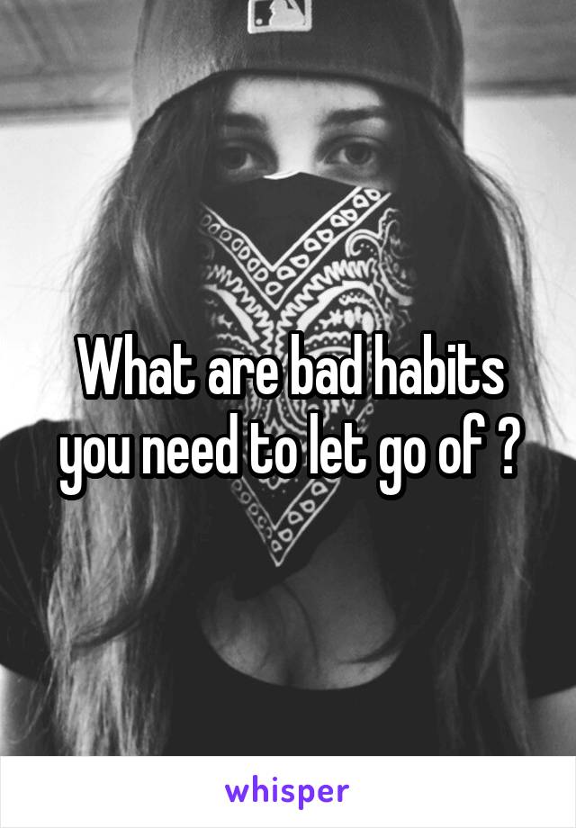 What are bad habits you need to let go of ?