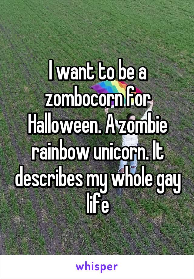 I want to be a zombocorn for Halloween. A zombie rainbow unicorn. It describes my whole gay life