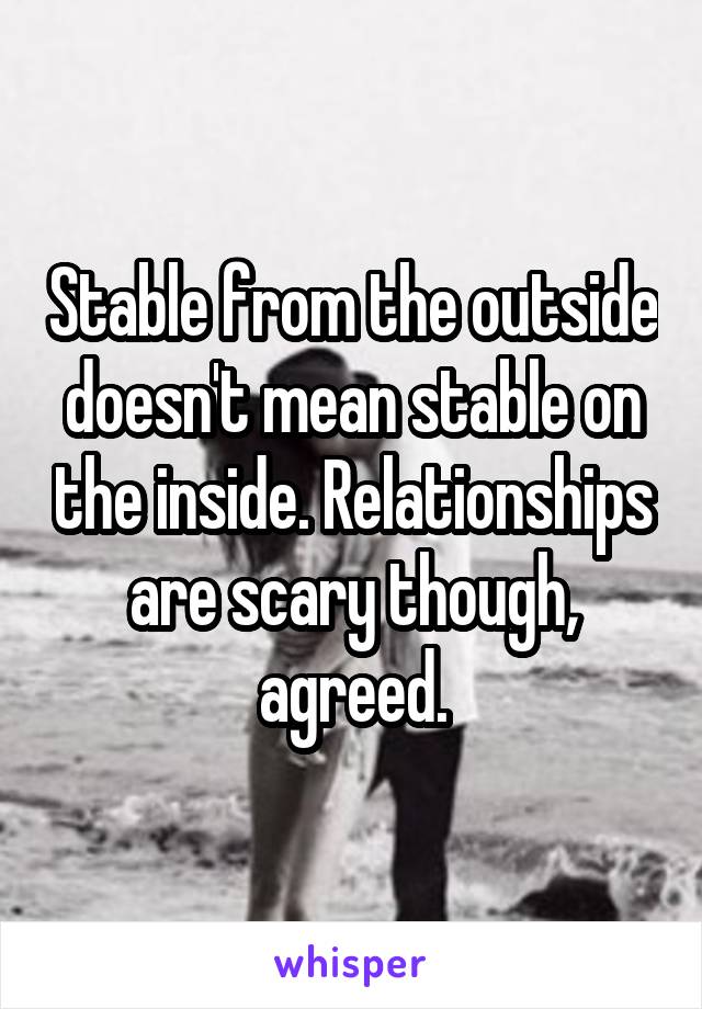 Stable from the outside doesn't mean stable on the inside. Relationships are scary though, agreed.