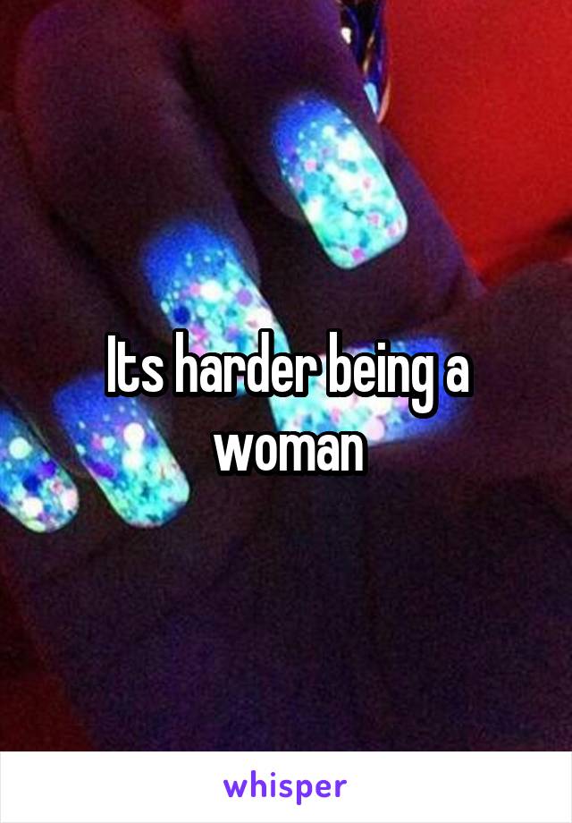 Its harder being a woman