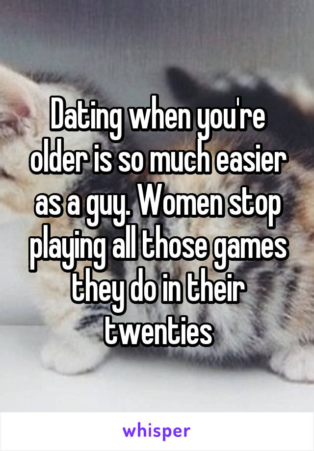 Dating when you're older is so much easier as a guy. Women stop playing all those games they do in their twenties